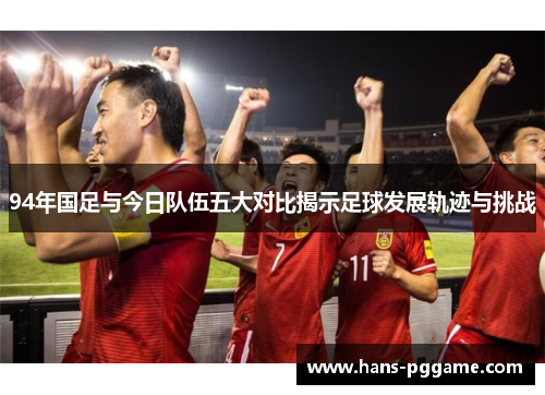 94年国足与今日队伍五大对比揭示足球发展轨迹与挑战