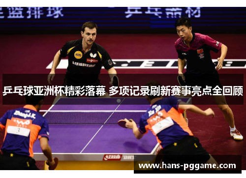乒乓球亚洲杯精彩落幕 多项记录刷新赛事亮点全回顾