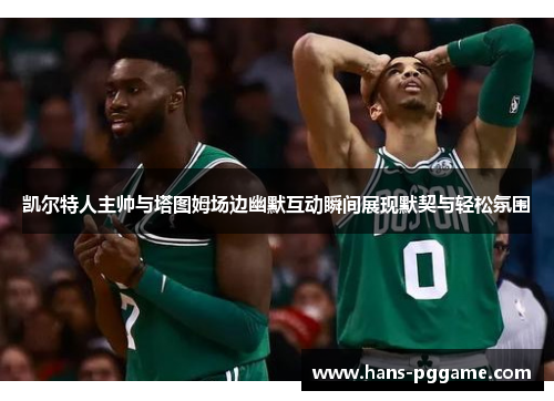 凯尔特人主帅与塔图姆场边幽默互动瞬间展现默契与轻松氛围