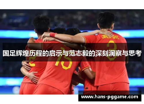 国足辉煌历程的启示与范志毅的深刻洞察与思考
