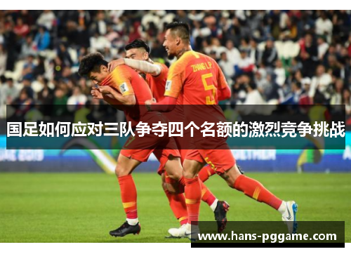国足如何应对三队争夺四个名额的激烈竞争挑战