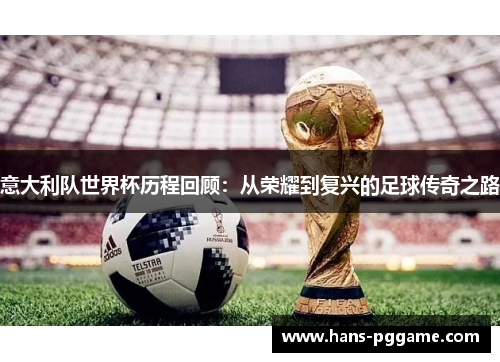 意大利队世界杯历程回顾：从荣耀到复兴的足球传奇之路
