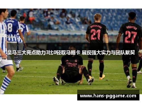 皇马三大亮点助力3比0轻取马略卡 展现强大实力与团队默契
