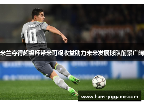 米兰夺得超级杯带来可观收益助力未来发展球队前景广阔 米兰夺得超级杯带来可观收益助力未来发展球队前景广阔