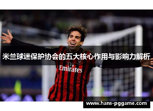 米兰球迷保护协会的五大核心作用与影响力解析 米兰球迷保护协会的五大核心作用与影响力解析