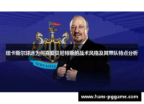 纽卡斯尔球迷为何喜爱贝尼特斯的战术风格及其带队特点分析 纽卡斯尔球迷为何喜爱贝尼特斯的战术风格及其带队特点分析