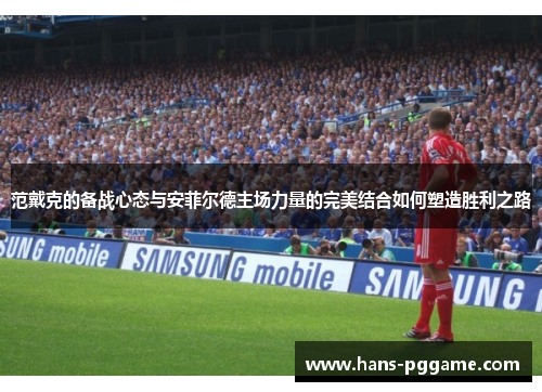 范戴克的备战心态与安菲尔德主场力量的完美结合如何塑造胜利之路