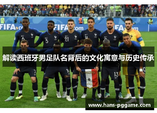 解读西班牙男足队名背后的文化寓意与历史传承