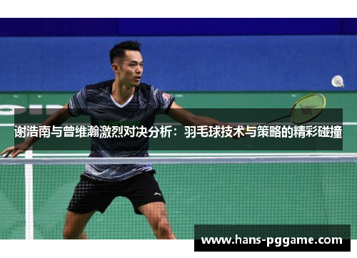 谢浩南与曾维瀚激烈对决分析:羽毛球技术与策略的精彩碰撞 谢浩南与曾维瀚激烈对决分析:羽毛球技术与策略的精彩碰撞