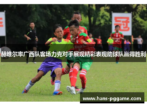 赫维尔率广西队客场力克对手展现精彩表现助球队赢得胜利