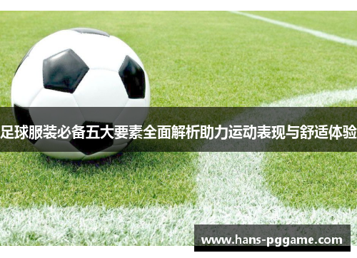 足球服装必备五大要素全面解析助力运动表现与舒适体验 足球服装必备五大要素全面解析助力运动表现与舒适体验