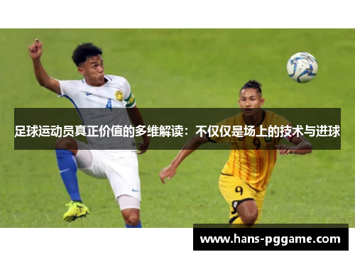 足球运动员真正价值的多维解读:不仅仅是场上的技术与进球 足球运动员真正价值的多维解读:不仅仅是场上的技术与进球