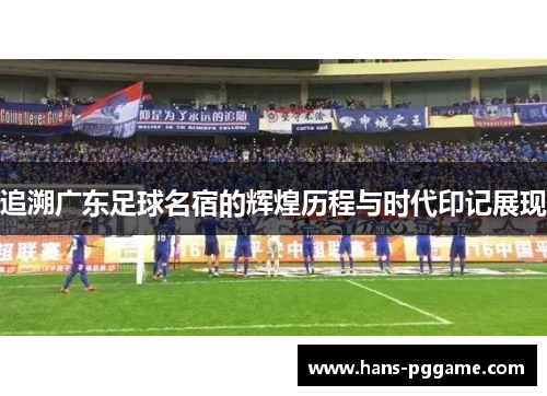 追溯广东足球名宿的辉煌历程与时代印记展现