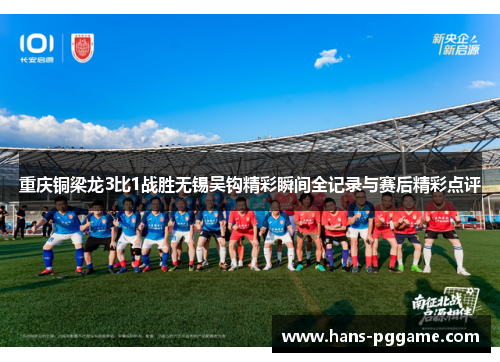 重庆铜梁龙3比1战胜无锡吴钩精彩瞬间全记录与赛后精彩点评 重庆铜梁龙3比1战胜无锡吴钩精彩瞬间全记录与赛后精彩点评