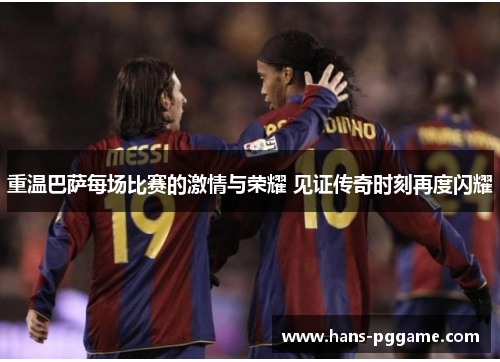 重温巴萨每场比赛的激情与荣耀 见证传奇时刻再度闪耀 重温巴萨每场比赛的激情与荣耀 见证传奇时刻再度闪耀