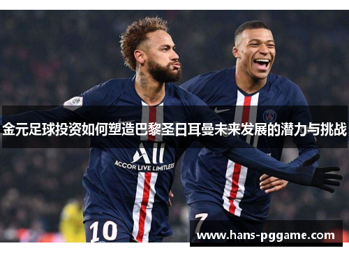 金元足球投资如何塑造巴黎圣日耳曼未来发展的潜力与挑战