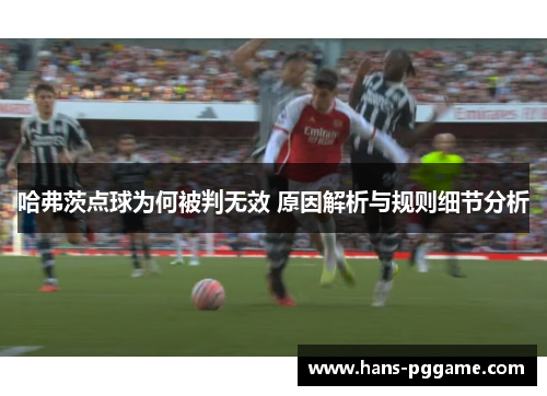 哈弗茨点球为何被判无效 原因解析与规则细节分析 哈弗茨点球为何被判无效 原因解析与规则细节分析