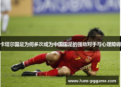 卡塔尔国足为何多次成为中国国足的强劲对手与心理障碍 卡塔尔国足为何多次成为中国国足的强劲对手与心理障碍