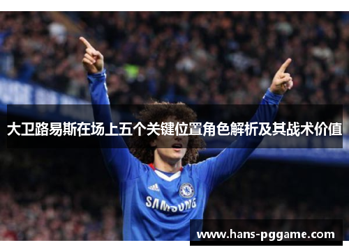 大卫路易斯在场上五个关键位置角色解析及其战术价值 大卫路易斯在场上五个关键位置角色解析及其战术价值