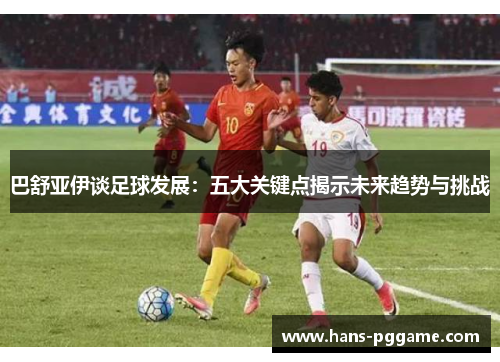 巴舒亚伊谈足球发展:五大关键点揭示未来趋势与挑战 巴舒亚伊谈足球发展:五大关键点揭示未来趋势与挑战
