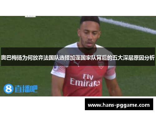 奥巴梅扬为何放弃法国队选择加蓬国家队背后的五大深层原因分析