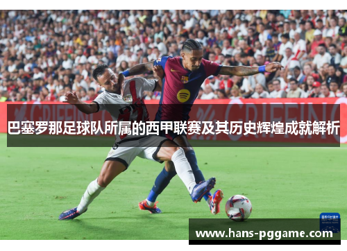 巴塞罗那足球队所属的西甲联赛及其历史辉煌成就解析