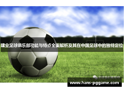 建业足球俱乐部功能与特点全面解析及其在中国足球中的独特定位