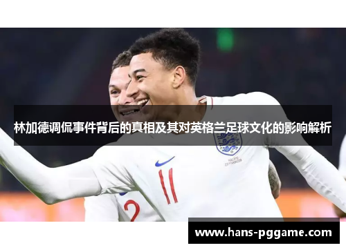 林加德调侃事件背后的真相及其对英格兰足球文化的影响解析 林加德调侃事件背后的真相及其对英格兰足球文化的影响解析