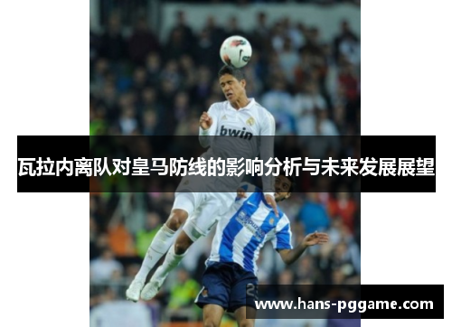 瓦拉内离队对皇马防线的影响分析与未来发展展望