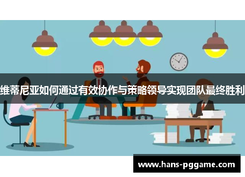 维蒂尼亚如何通过有效协作与策略领导实现团队最终胜利