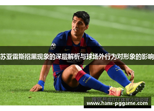 苏亚雷斯招黑现象的深层解析与球场外行为对形象的影响