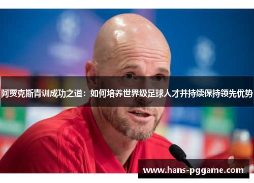 阿贾克斯青训成功之道:如何培养世界级足球人才并持续保持领先优势 阿贾克斯青训成功之道:如何培养世界级足球人才并持续保持领先优势