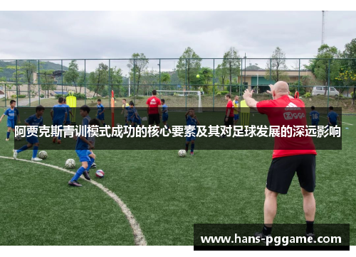 阿贾克斯青训模式成功的核心要素及其对足球发展的深远影响 阿贾克斯青训模式成功的核心要素及其对足球发展的深远影响