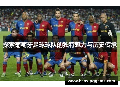 探索葡萄牙足球球队的独特魅力与历史传承 探索葡萄牙足球球队的独特魅力与历史传承