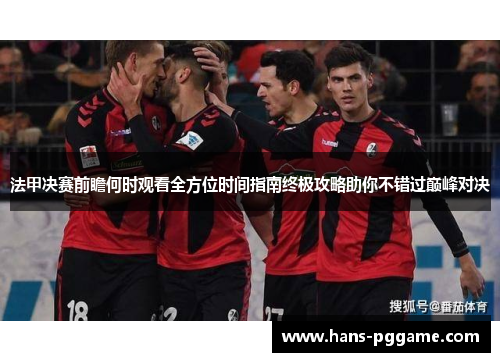 法甲决赛前瞻何时观看全方位时间指南终极攻略助你不错过巅峰对决 法甲决赛前瞻何时观看全方位时间指南终极攻略助你不错过巅峰对决