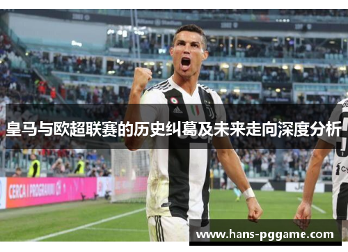 皇马与欧超联赛的历史纠葛及未来走向深度分析 皇马与欧超联赛的历史纠葛及未来走向深度分析