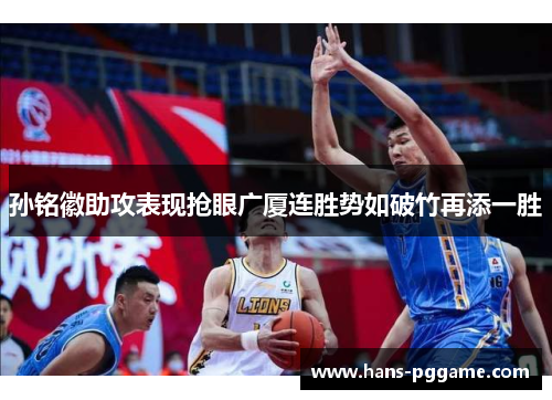 孙铭徽助攻表现抢眼广厦连胜势如破竹再添一胜 孙铭徽助攻表现抢眼广厦连胜势如破竹再添一胜