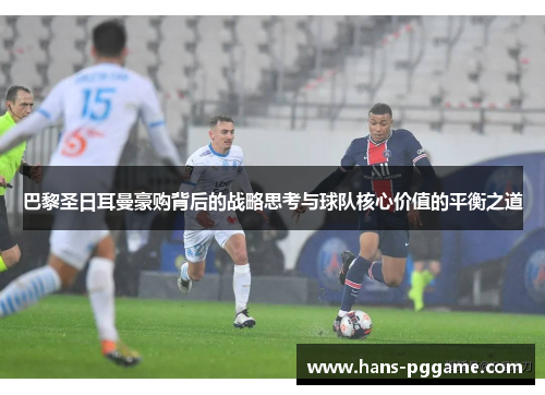 巴黎圣日耳曼豪购背后的战略思考与球队核心价值的平衡之道