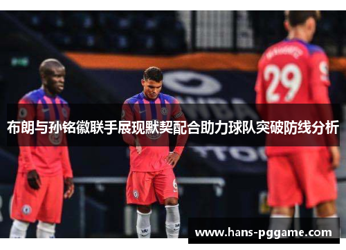 布朗与孙铭徽联手展现默契配合助力球队突破防线分析