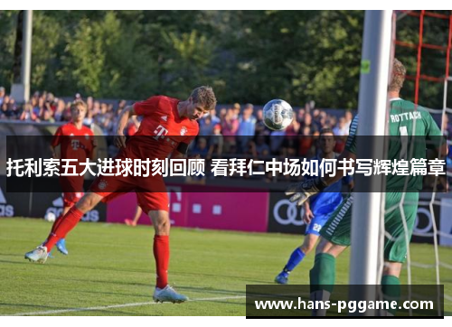 托利索五大进球时刻回顾 看拜仁中场如何书写辉煌篇章