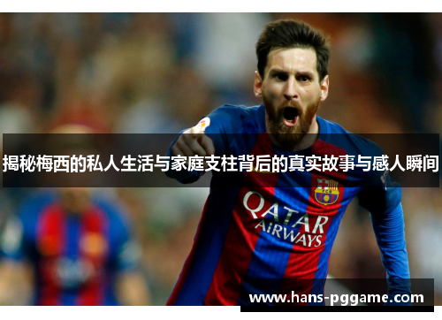 揭秘梅西的私人生活与家庭支柱背后的真实故事与感人瞬间