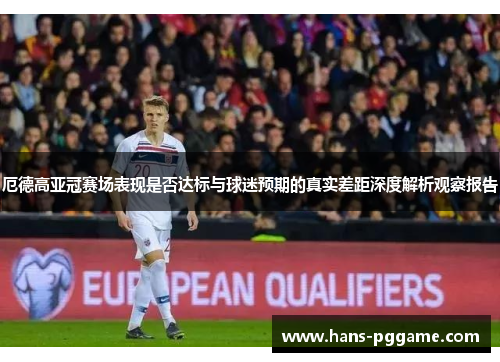 厄德高亚冠赛场表现是否达标与球迷预期的真实差距深度解析观察报告 厄德高亚冠赛场表现是否达标与球迷预期的真实差距深度解析观察报告