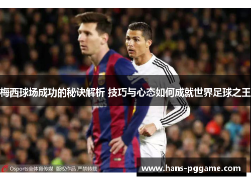 梅西球场成功的秘诀解析 技巧与心态如何成就世界足球之王
