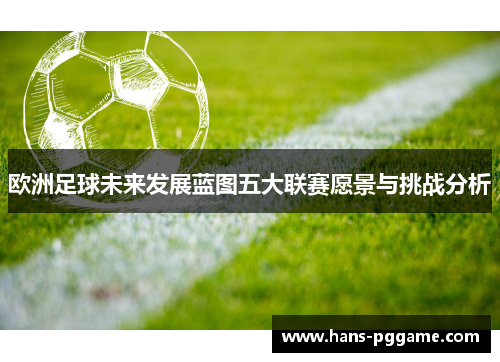 欧洲足球未来发展蓝图五大联赛愿景与挑战分析 欧洲足球未来发展蓝图五大联赛愿景与挑战分析