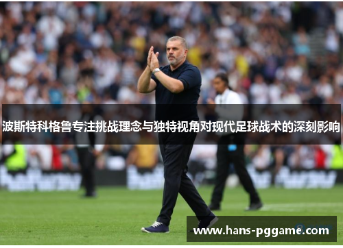 波斯特科格鲁专注挑战理念与独特视角对现代足球战术的深刻影响