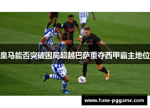 皇马能否突破困局超越巴萨重夺西甲霸主地位 皇马能否突破困局超越巴萨重夺西甲霸主地位
