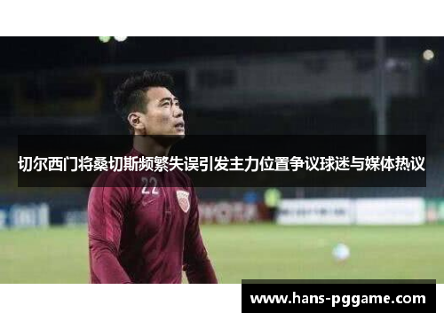 切尔西门将桑切斯频繁失误引发主力位置争议球迷与媒体热议 切尔西门将桑切斯频繁失误引发主力位置争议球迷与媒体热议