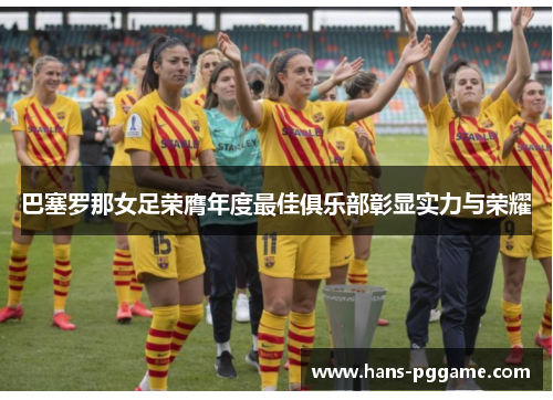 巴塞罗那女足荣膺年度最佳俱乐部彰显实力与荣耀