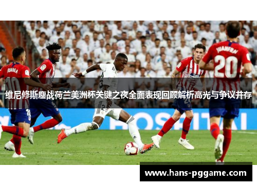 维尼修斯鏖战荷兰美洲杯关键之夜全面表现回顾解析高光与争议并存 维尼修斯鏖战荷兰美洲杯关键之夜全面表现回顾解析高光与争议并存