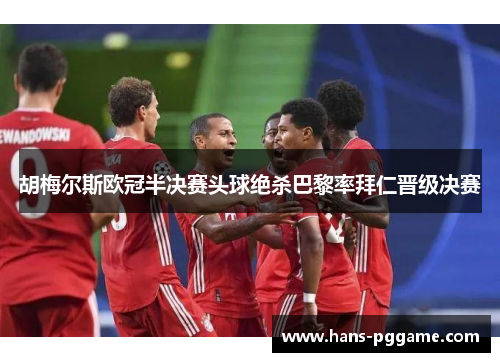 胡梅尔斯欧冠半决赛头球绝杀巴黎率拜仁晋级决赛